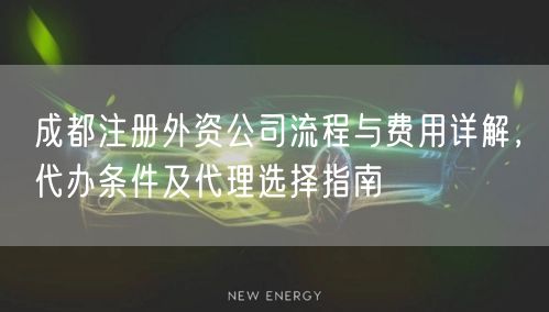 成都注册外资公司流程与费用详解，代办条件及代理选择指南