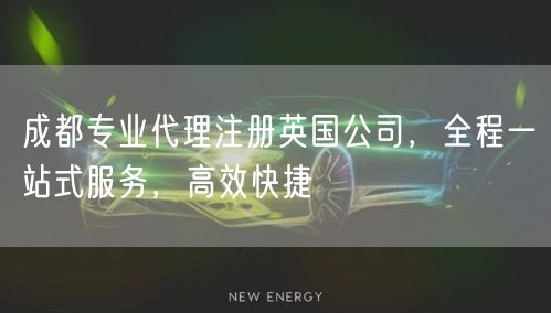 成都专业代理注册英国公司，全程一站式服务，高效快捷