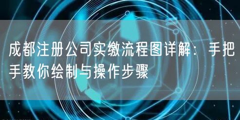成都注册公司实缴流程图详解:手把手教你绘制与操作步骤 成都注册公司实缴流程图详解:手把手教你绘制与操作步骤