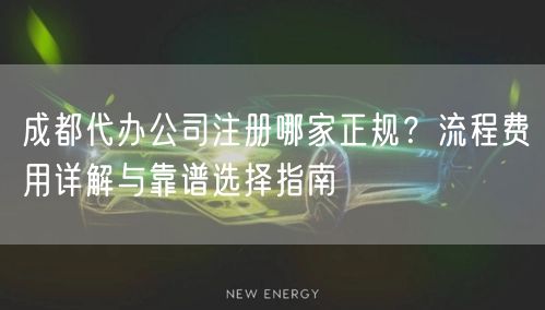 成都代办公司注册哪家正规?流程费用详解与靠谱选择指南 成都代办公司注册哪家正规?流程费用详解与靠谱选择指南