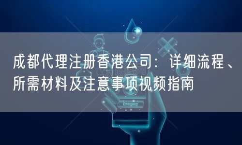 成都代理注册香港公司：详细流程、所需材料及注意事项视频指南