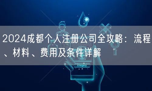 2024成都个人注册公司全攻略:流程、材料、费用及条件详解 2024成都个人注册公司全攻略:流程、材料、费用及条件详解