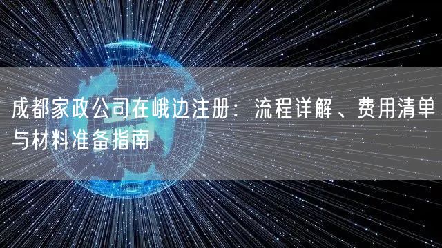 成都家政公司在峨边注册:流程详解、费用清单与材料准备指南 成都家政公司在峨边注册:流程详解、费用清单与材料准备指南