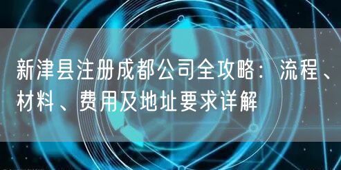 新津县注册成都公司全攻略:流程、材料、费用及地址要求详解 新津县注册成都公司全攻略:流程、材料、费用及地址要求详解