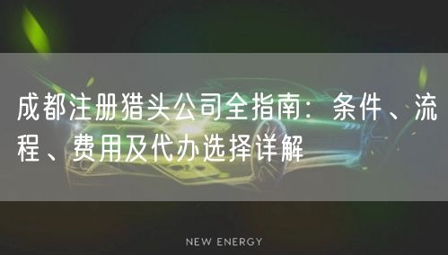 成都注册猎头公司全指南:条件、流程、费用及代办选择详解 成都注册猎头公司全指南:条件、流程、费用及代办选择详解