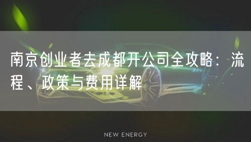 南京创业者去成都开公司全攻略：流程、政策与费用详解
