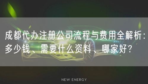 成都代办注册公司流程与费用全解析：多少钱、需要什么资料、哪家好？