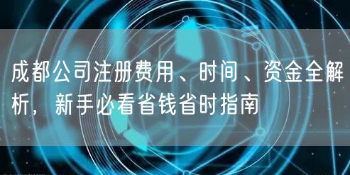 成都公司注册费用、时间、资金全解析,新手必看省钱省时指南 成都公司注册费用、时间、资金全解析,新手必看省钱省时指南