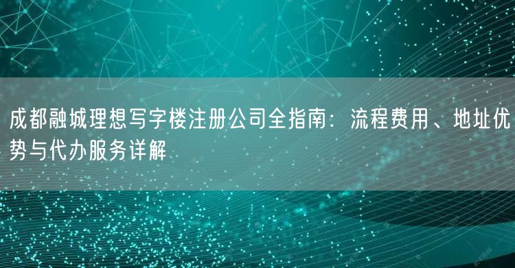 成都融城理想写字楼注册公司全指南：流程费用、地址优势与代办服务详解