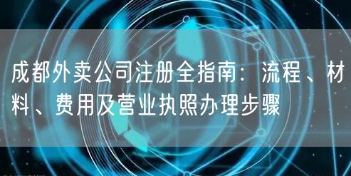成都外卖公司注册全指南：流程、材料、费用及营业执照办理步骤