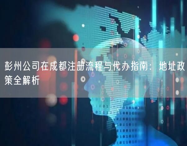 彭州公司在成都注册流程与代办指南:地址政策全解析 彭州公司在成都注册流程与代办指南:地址政策全解析