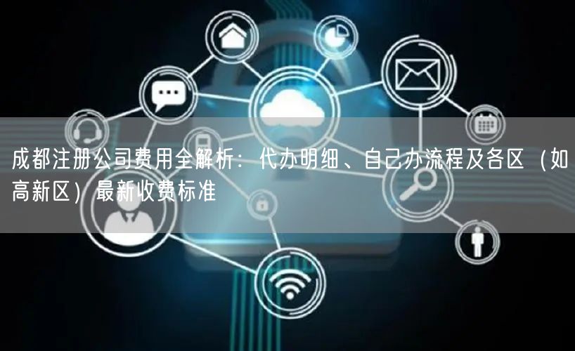成都注册公司费用全解析：代办明细、自己办流程及各区（如高新区）最新收费标准