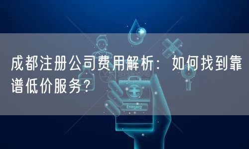 成都注册公司费用解析：如何找到靠谱低价服务？