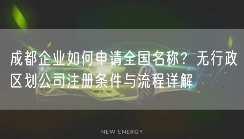 成都企业如何申请全国名称？无行政区划公司注册条件与流程详解