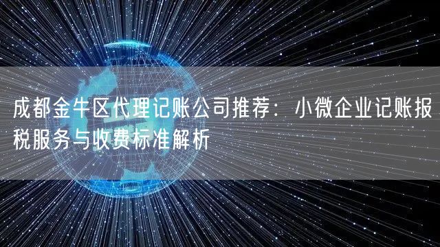 成都金牛区代理记账公司推荐:小微企业记账报税服务与收费标准解析 成都金牛区代理记账公司推荐:小微企业记账报税服务与收费标准解析