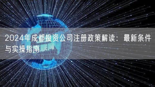2024年成都投资公司注册政策解读：最新条件与实操指南