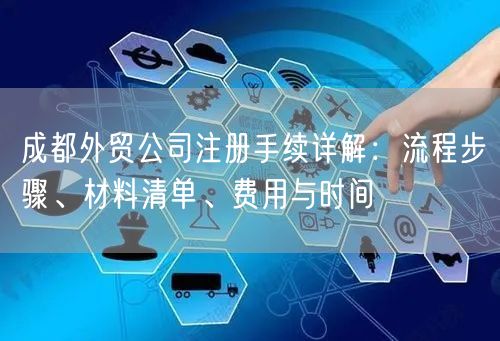 成都外贸公司注册手续详解：流程步骤、材料清单、费用与时间