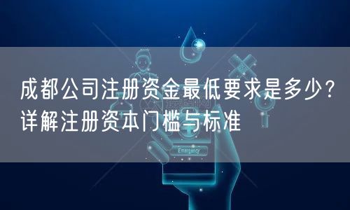 成都公司注册资金最低要求是多少?详解注册资本门槛与标准 成都公司注册资金最低要求是多少?详解注册资本门槛与标准