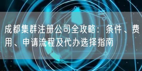 成都集群注册公司全攻略:条件、费用、申请流程及代办选择指南 成都集群注册公司全攻略:条件、费用、申请流程及代办选择指南