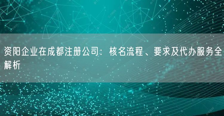 资阳企业在成都注册公司：核名流程、要求及代办服务全解析