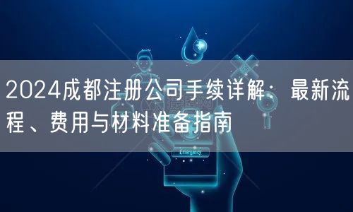 2024成都注册公司手续详解:最新流程、费用与材料准备指南 2024成都注册公司手续详解:最新流程、费用与材料准备指南