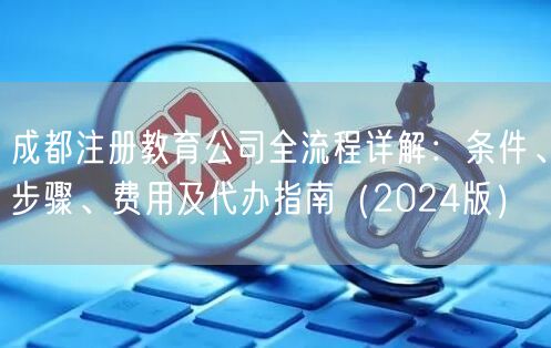 成都注册教育公司全流程详解:条件、步骤、费用及代办指南(2024版) 成都注册教育公司全流程详解:条件、步骤、费用及代办指南(2024版)