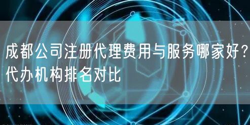 成都公司注册代理费用与服务哪家好?代办机构排名对比 成都公司注册代理费用与服务哪家好?代办机构排名对比