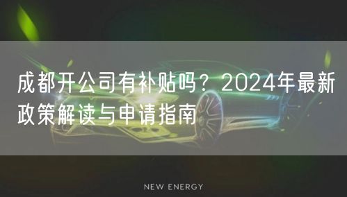 成都开公司有补贴吗?2024年最新政策解读与申请指南 成都开公司有补贴吗?2024年最新政策解读与申请指南