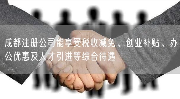 成都注册公司能享受税收减免、创业补贴、办公优惠及人才引进等综合待遇 成都注册公司能享受税收减免、创业补贴、办公优惠及人才引进等综合待遇