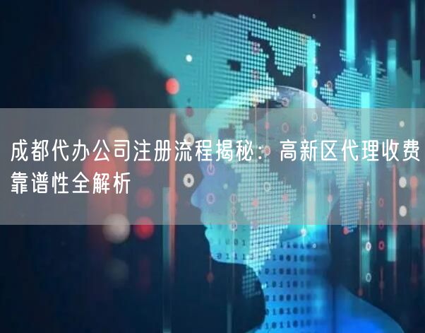 成都代办公司注册流程揭秘：高新区代理收费靠谱性全解析