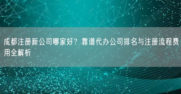 成都注册新公司哪家好?靠谱代办公司排名与注册流程费用全解析 成都注册新公司哪家好?靠谱代办公司排名与注册流程费用全解析