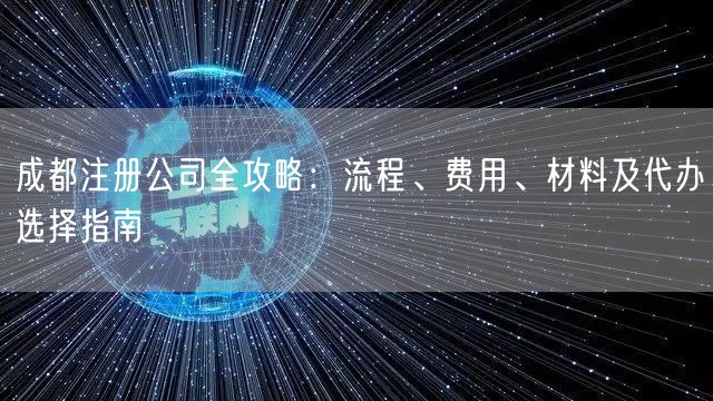 成都注册公司全攻略:流程、费用、材料及代办选择指南 成都注册公司全攻略:流程、费用、材料及代办选择指南