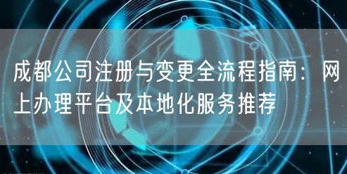 成都公司注册与变更全流程指南：网上办理平台及本地化服务推荐