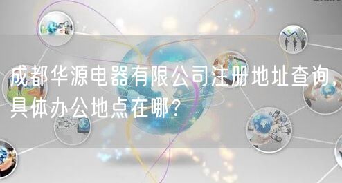 成都华源电器有限公司注册地址查询，具体办公地点在哪？