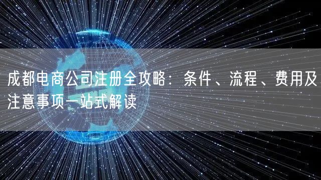 成都电商公司注册全攻略：条件、流程、费用及注意事项一站式解读