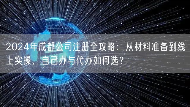 2024年成都公司注册全攻略:从材料准备到线上实操,自己办与代办如何选? 2024年成都公司注册全攻略:从材料准备到线上实操,自己办与代办如何选?