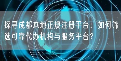 探寻成都本地正规注册平台：如何筛选可靠代办机构与服务平台？
