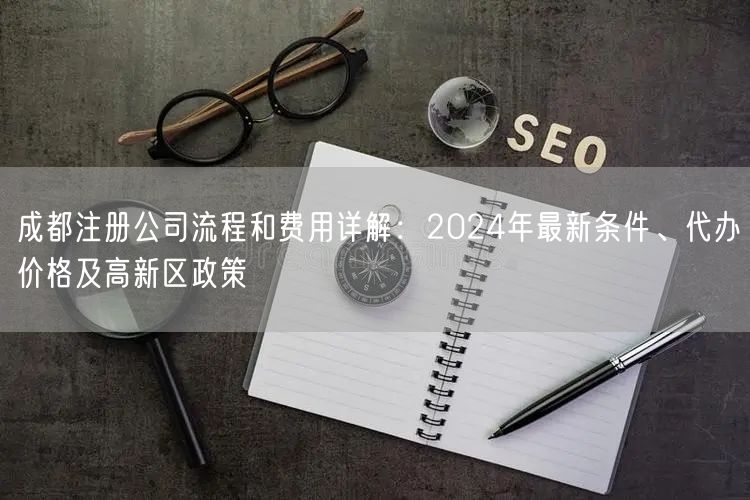 成都注册公司流程和费用详解：2024年最新条件、代办价格及高新区政策