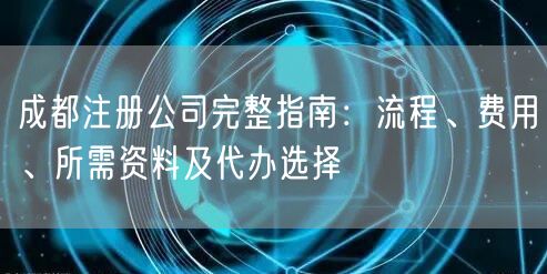 成都注册公司完整指南：流程、费用、所需资料及代办选择