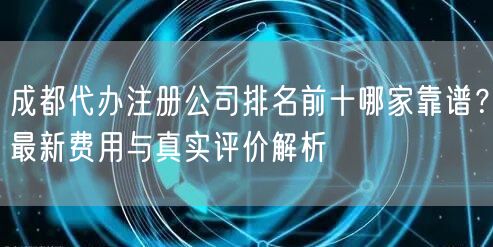 成都代办注册公司排名前十哪家靠谱?最新费用与真实评价解析 成都代办注册公司排名前十哪家靠谱?最新费用与真实评价解析