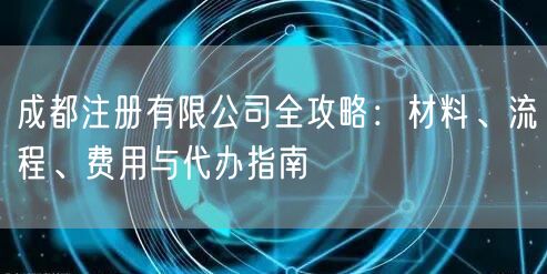 成都注册有限公司全攻略：材料、流程、费用与代办指南
