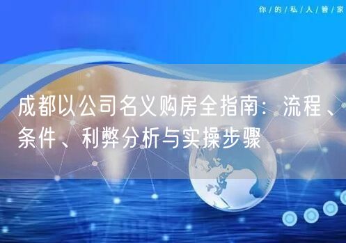 成都以公司名义购房全指南：流程、条件、利弊分析与实操步骤