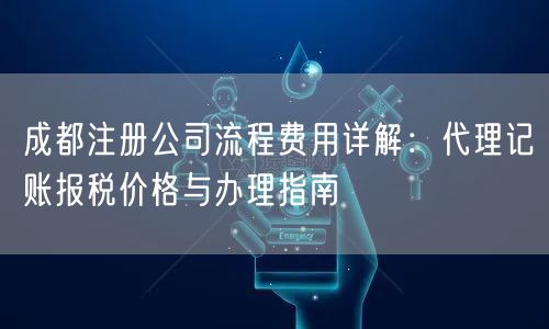 成都注册公司流程费用详解：代理记账报税价格与办理指南