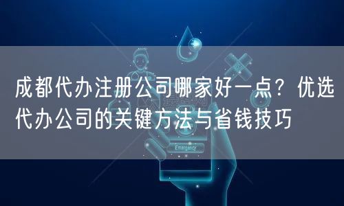 成都代办注册公司哪家好一点？优选代办公司的关键方法与省钱技巧