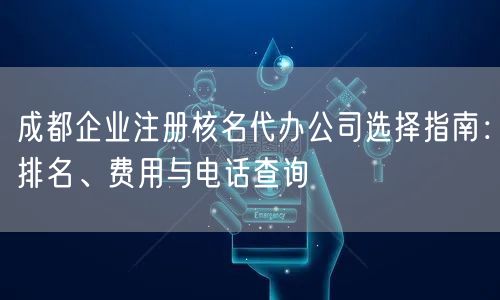 成都企业注册核名代办公司选择指南:排名、费用与电话查询 成都企业注册核名代办公司选择指南:排名、费用与电话查询