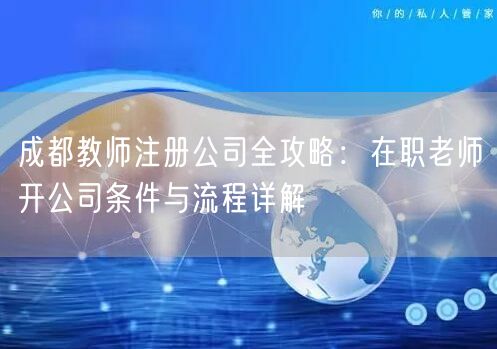 成都教师注册公司全攻略：在职老师开公司条件与流程详解
