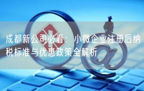 成都新公司必看:小微企业注册后纳税标准与优惠政策全解析 成都新公司必看:小微企业注册后纳税标准与优惠政策全解析