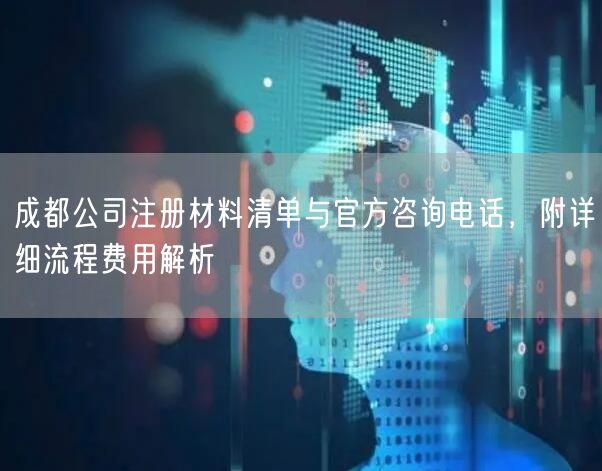 成都公司注册材料清单与官方咨询电话,附详细流程费用解析 成都公司注册材料清单与官方咨询电话,附详细流程费用解析