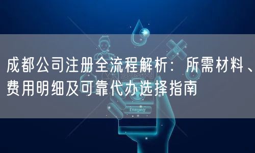 成都公司注册全流程解析：所需材料、费用明细及可靠代办选择指南