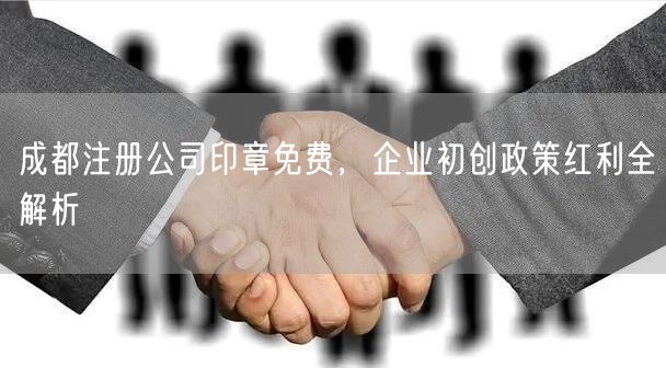 成都注册公司印章免费,企业初创政策红利全解析 成都注册公司印章免费,企业初创政策红利全解析
